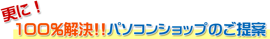 100%解決!!パソコンショップのご提案